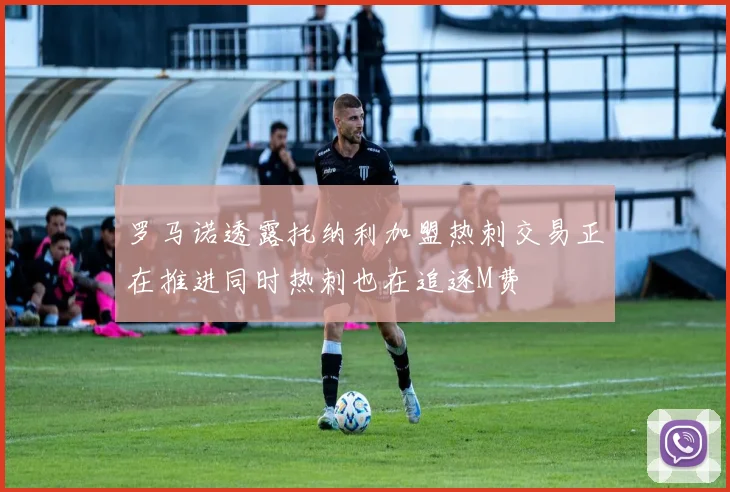 罗马诺透露托纳利加盟热刺交易正在推进同时热刺也在追逐M费