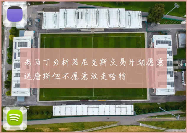 老马丁分析若尼克斯交易计划愿意送唐斯但不愿意放走哈特