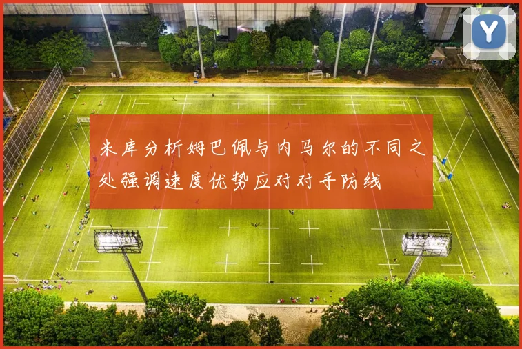 米库分析姆巴佩与内马尔的不同之处强调速度优势应对对手防线