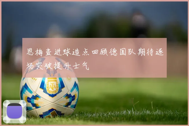 恩梅查进球造点回顾德国队期待逐场突破提升士气