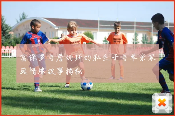 富保罗与詹姆斯的私生子与单亲家庭情缘故事揭秘