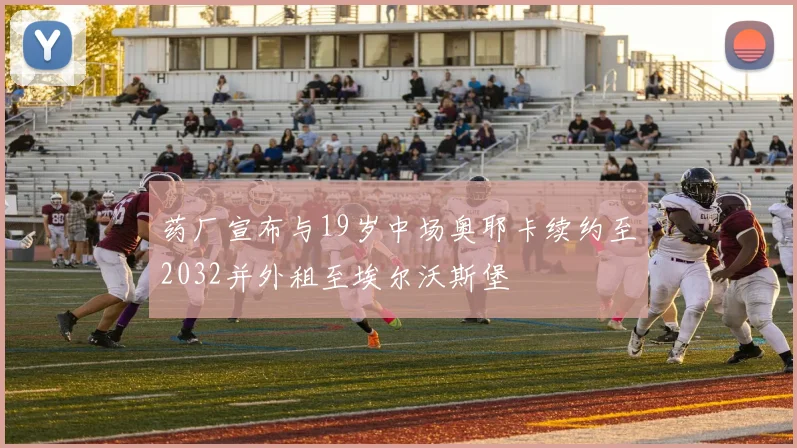 药厂宣布与19岁中场奥耶卡续约至2032并外租至埃尔沃斯堡