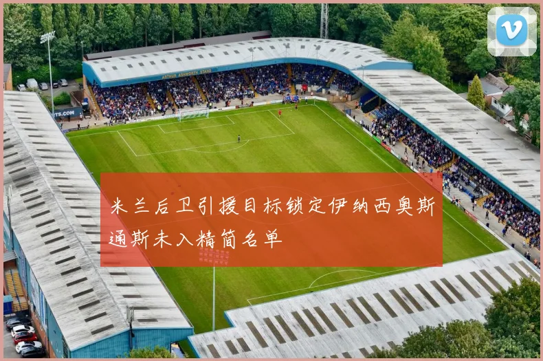米兰后卫引援目标锁定伊纳西奥斯通斯未入精简名单