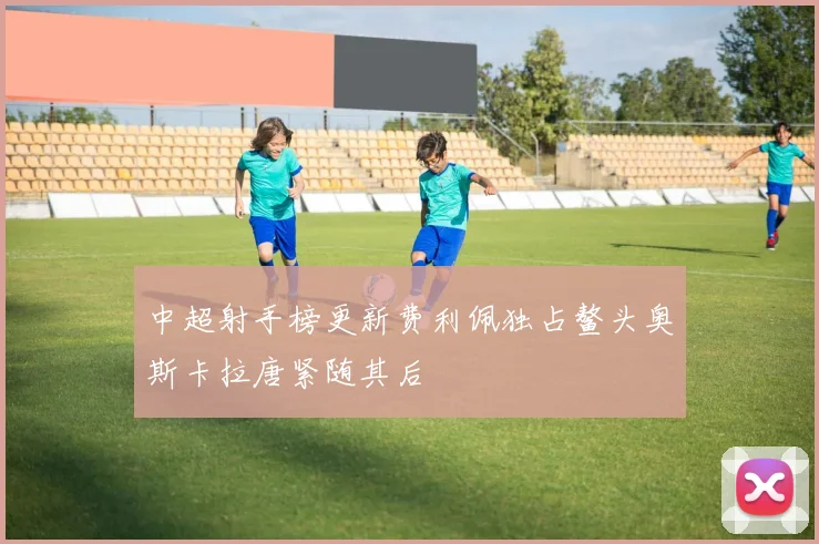 中超射手榜更新费利佩独占鳌头奥斯卡拉唐紧随其后