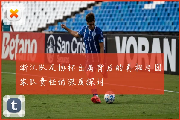 浙江队足协杯出局背后的真相与国家队责任的深度探讨