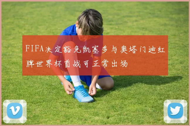 FIFA决定豁免凯塞多与奥塔门迪红牌世界杯首战可正常出场