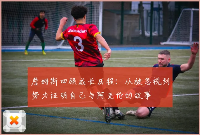 詹姆斯回顾成长历程：从被忽视到努力证明自己与阿克伦的故事