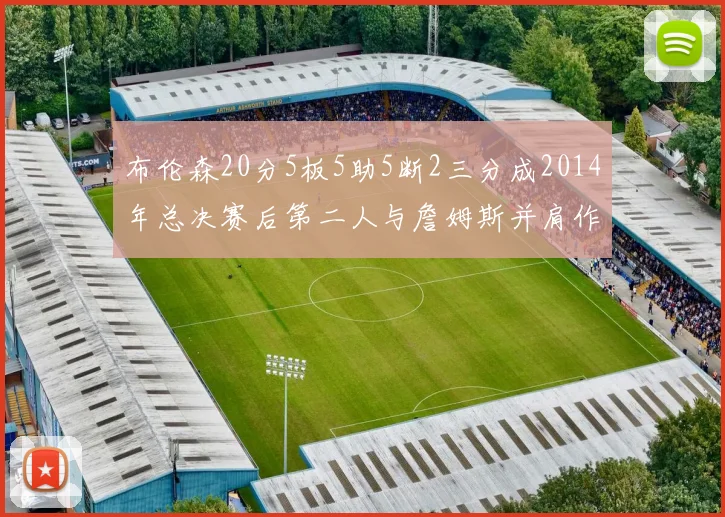 布伦森20分5板5助5断2三分成2014年总决赛后第二人与詹姆斯并肩作战
