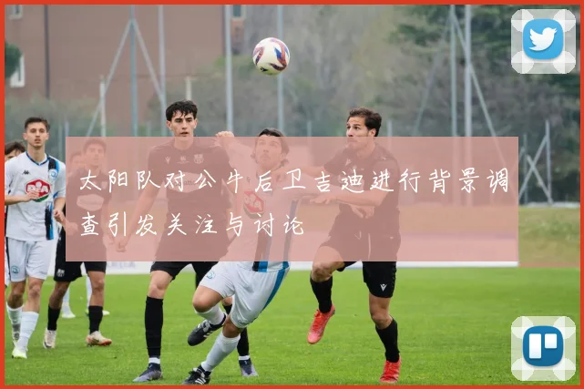 太阳队对公牛后卫吉迪进行背景调查引发关注与讨论
