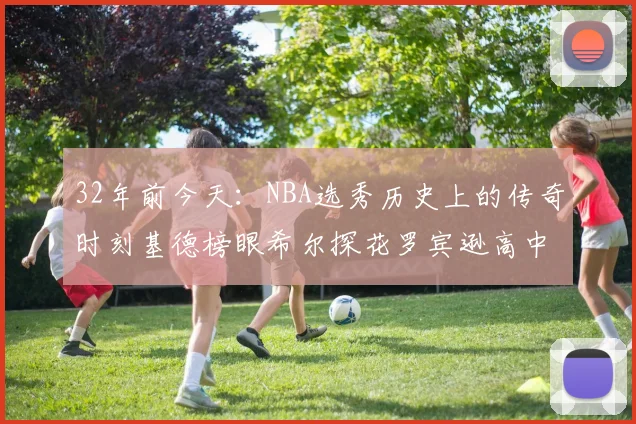 32年前今天：NBA选秀历史上的传奇时刻基德榜眼希尔探花罗宾逊高中状元回顾