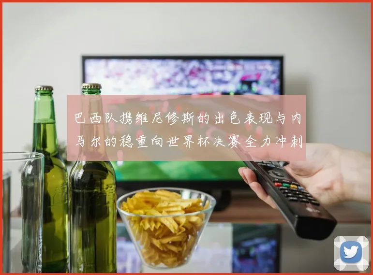 巴西队携维尼修斯的出色表现与内马尔的稳重向世界杯决赛全力冲刺