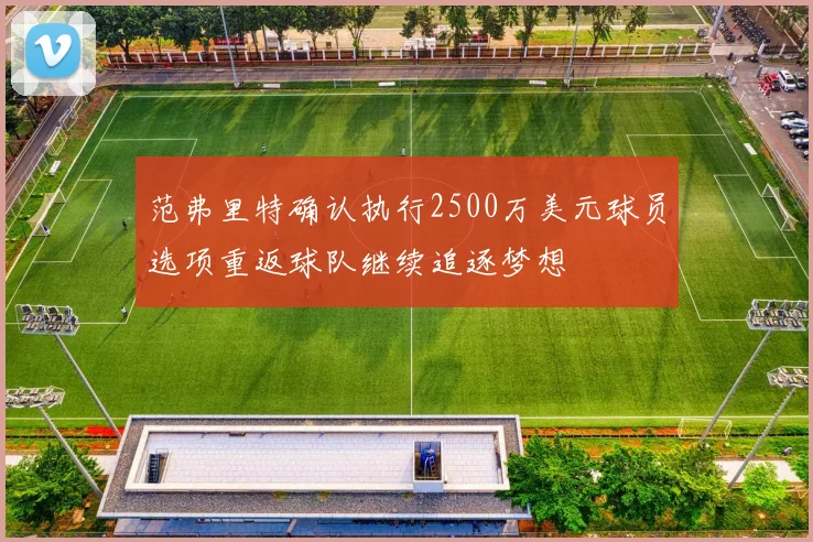 范弗里特确认执行2500万美元球员选项重返球队继续追逐梦想