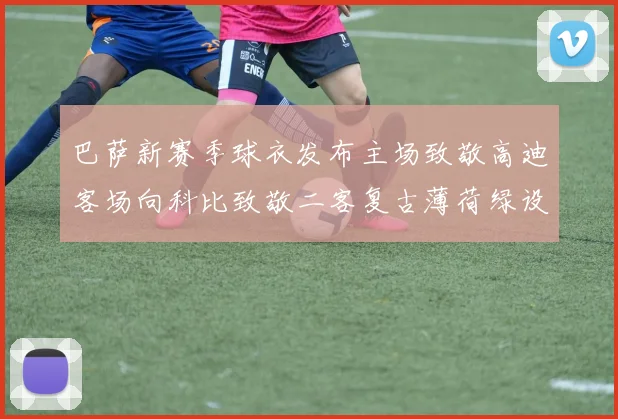 巴萨新赛季球衣发布主场致敬高迪客场向科比致敬二客复古薄荷绿设计引发热议