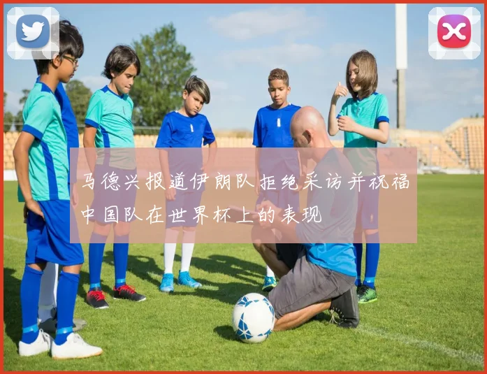 马德兴报道伊朗队拒绝采访并祝福中国队在世界杯上的表现