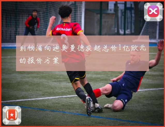 利物浦向迪奥曼德发起总价1亿欧元的报价方案