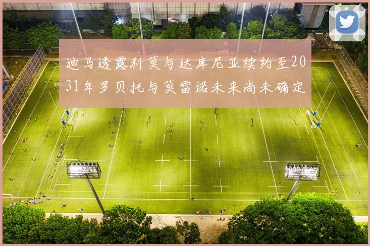 迪马透露科莫与达库尼亚续约至2031年罗贝托与莫雷诺未来尚未确定
