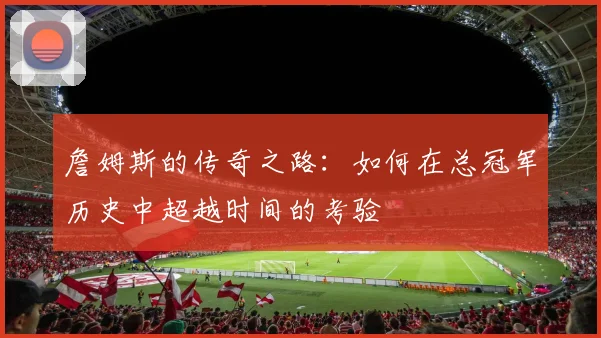 詹姆斯的传奇之路：如何在总冠军历史中超越时间的考验