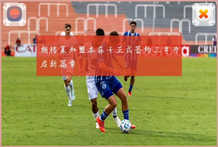 朗格莱加盟本菲卡正式签约三年开启新篇章