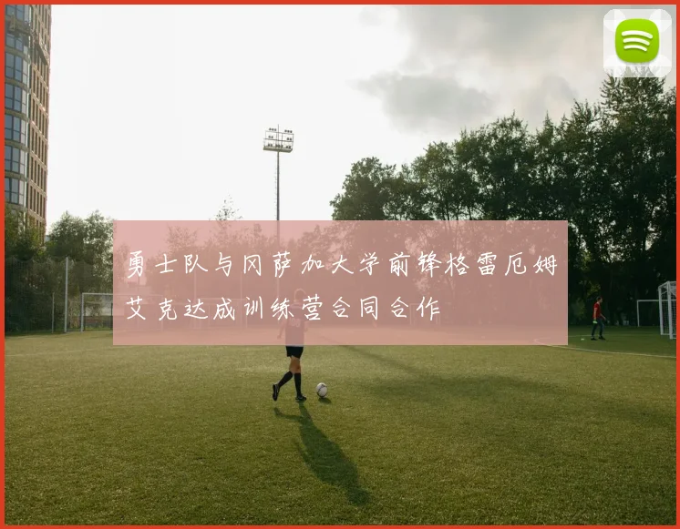 勇士队与冈萨加大学前锋格雷厄姆艾克达成训练营合同合作