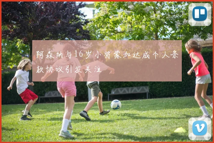 阿森纳与16岁小将蒙加达成个人条款协议引发关注