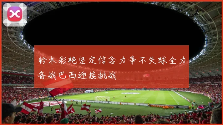 铃木彩艳坚定信念力争不失球全力备战巴西迎接挑战
