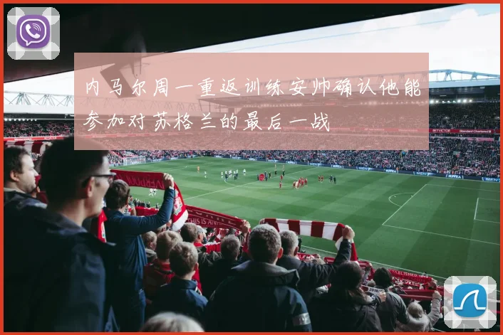 内马尔周一重返训练安帅确认他能参加对苏格兰的最后一战