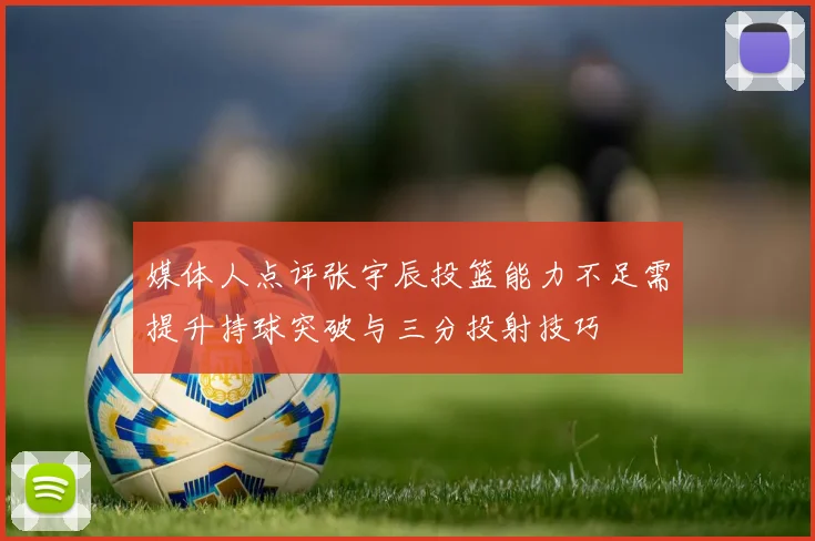 媒体人点评张宇辰投篮能力不足需提升持球突破与三分投射技巧