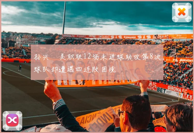 孙兴慜美职联12场未进球助攻第8次球队却遭遇四连败困境