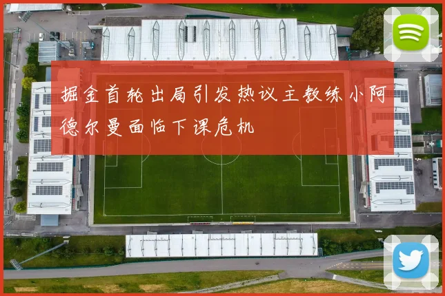 掘金首轮出局引发热议主教练小阿德尔曼面临下课危机