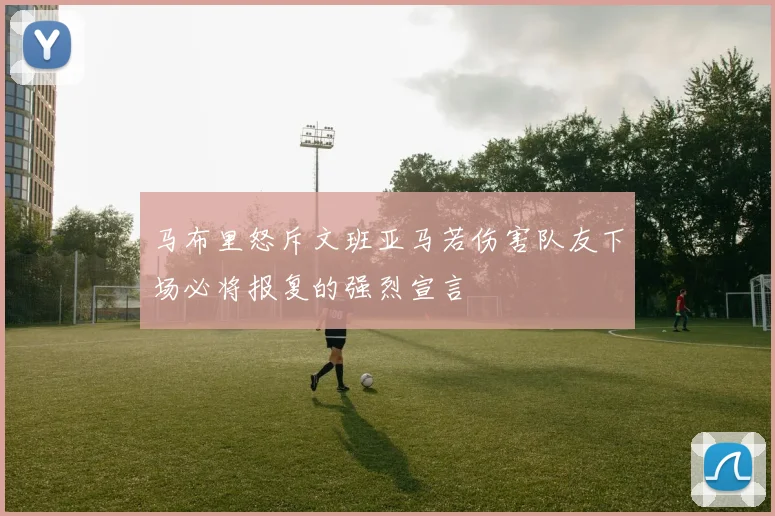 马布里怒斥文班亚马若伤害队友下场必将报复的强烈宣言