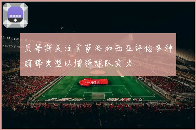 贝蒂斯关注贡萨洛加西亚评估多种前锋类型以增强球队实力