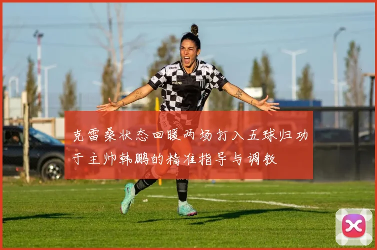 克雷桑状态回暖两场打入五球归功于主帅韩鹏的精准指导与调教
