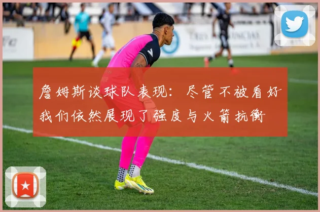 詹姆斯谈球队表现：尽管不被看好我们依然展现了强度与火箭抗衡