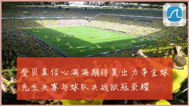登贝莱信心满满期待复出力争金球先生决赛与球队共战欧冠荣耀
