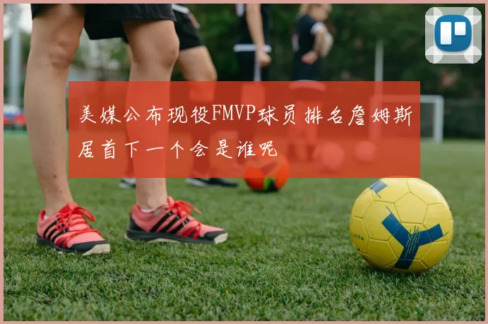 美媒公布现役FMVP球员排名詹姆斯居首下一个会是谁呢